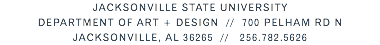 JACKSONVILLE STATE UNIVERSITY DEPARTMENT OF ART + DESIGN // 700 PELHAM RD N JACKSONVILLE, AL 36265 // 256.782.5626