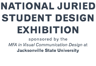 NATIONAL JURIED STUDENT DESIGN EXHIBITION sponsored by the MFA in Visual Communication Design at Jacksonville State University 